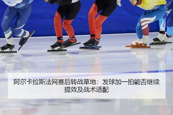 阿尔卡拉斯法网赛后转战草地：发球加一拍能否继续提效及战术适配