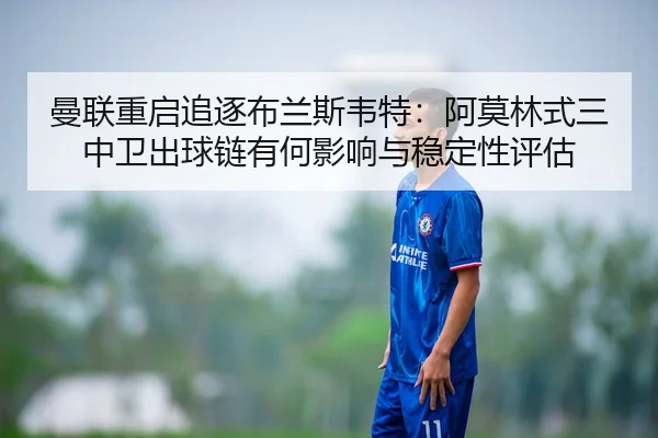 曼联重启追逐布兰斯韦特：阿莫林式三中卫出球链有何影响与稳定性评估