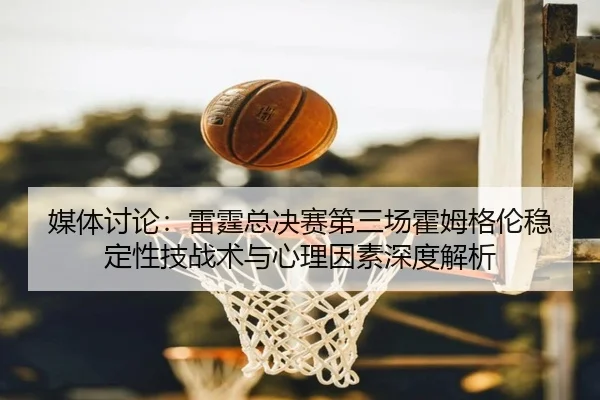 媒体讨论：雷霆总决赛第三场霍姆格伦稳定性技战术与心理因素深度解析