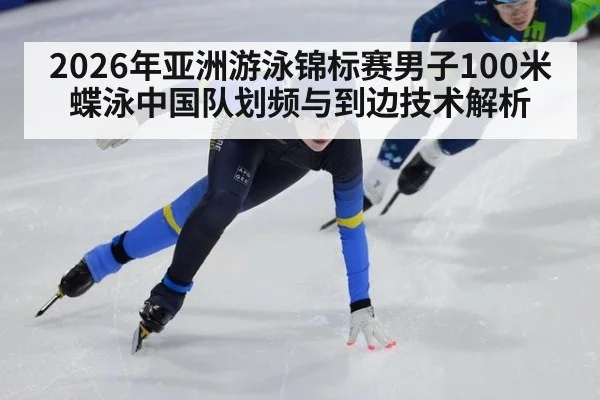 2026年亚洲游泳锦标赛男子100米蝶泳中国队划频与到边技术解析